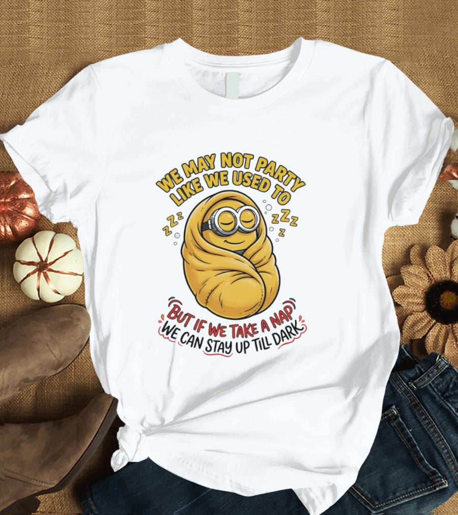 We May Not Party Like We Used To Minion Wrapped In Blanket But If We Take A Nap We Can Stay Up Till Dark T-Shirt