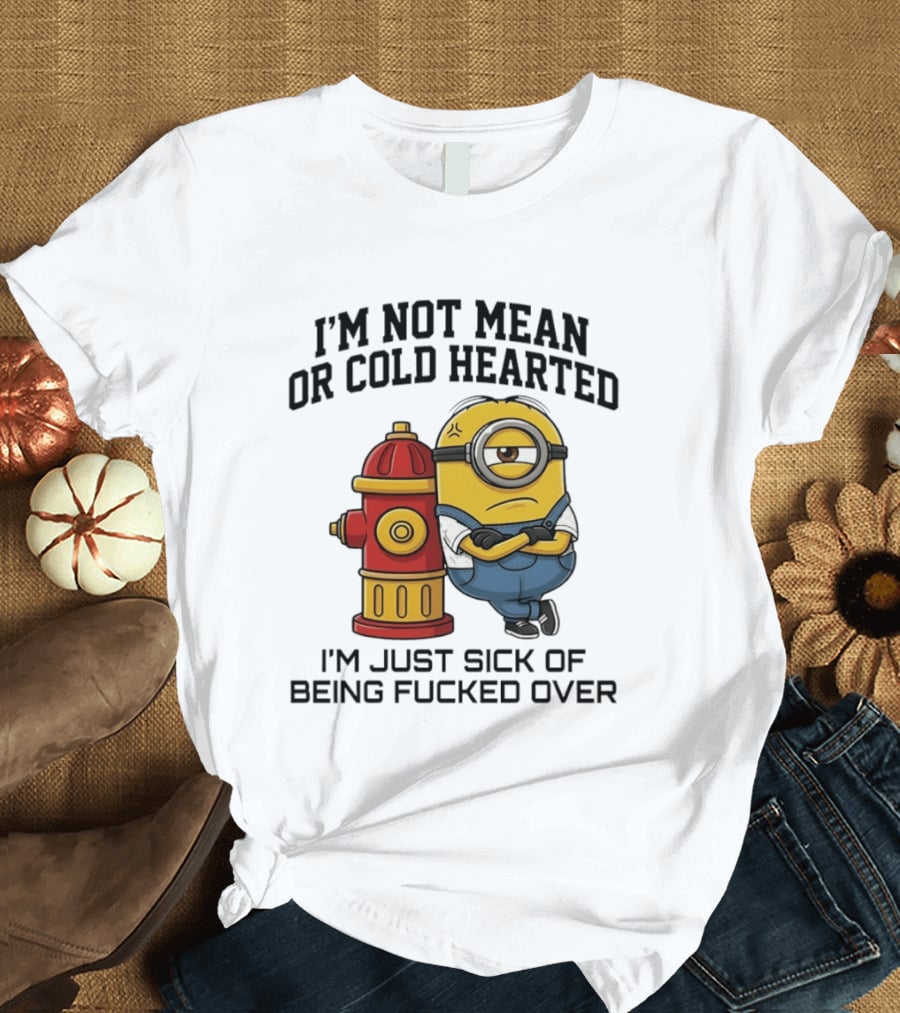 I'm Not Mean Or Cold Hearted Minion I'm Just Sick Of Being Fucked Over T-Shirt
