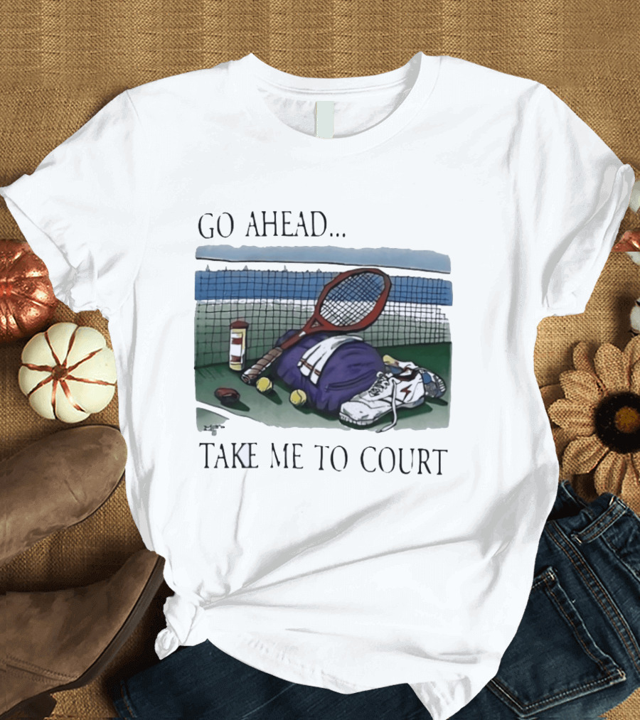 Go Ahead Take Me To Court Tennis Racket And Gear On Court T-Shirt