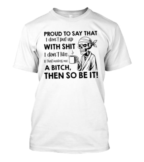 Proud To Say With Shit If That Makes Me A Bitch Then So Be It T-Shirt