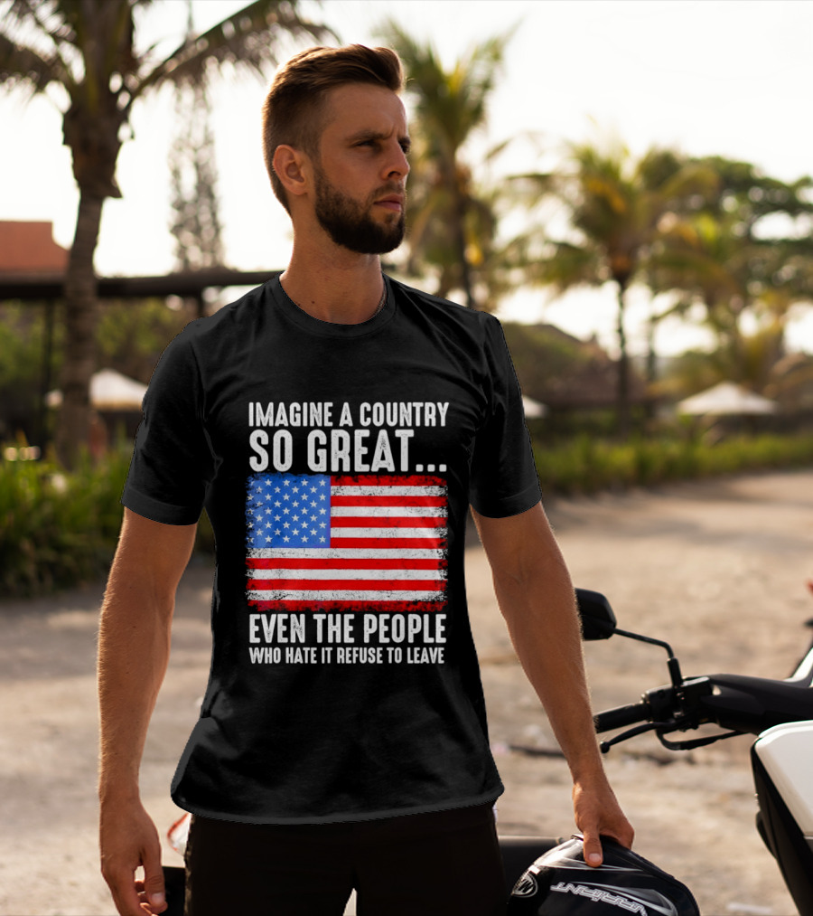 Imagine A Country So Great Even The People Who Hate It Refuse To Leave American Flag T-Shirt