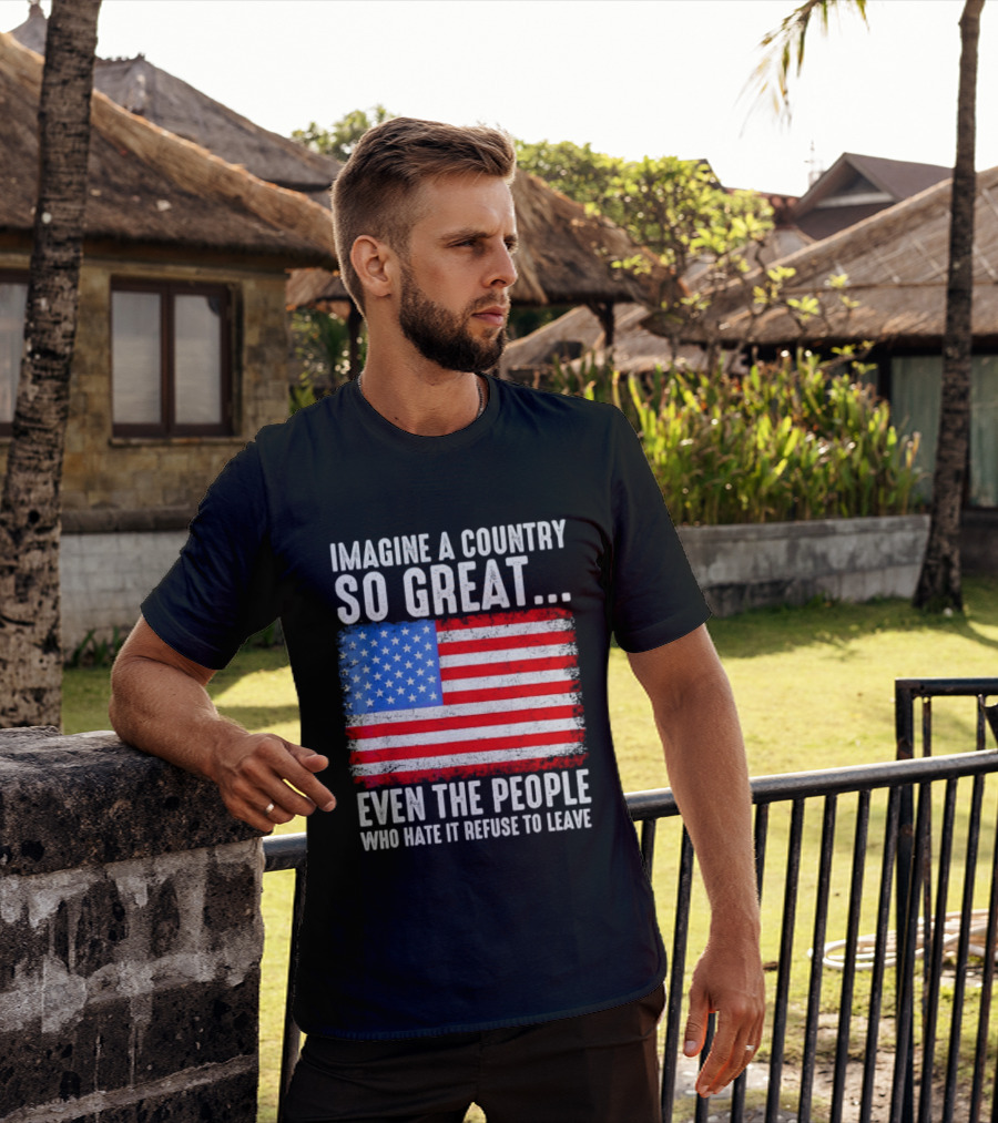 Imagine A Country So Great Even The People Who Hate It Refuse To Leave American Flag T-Shirt