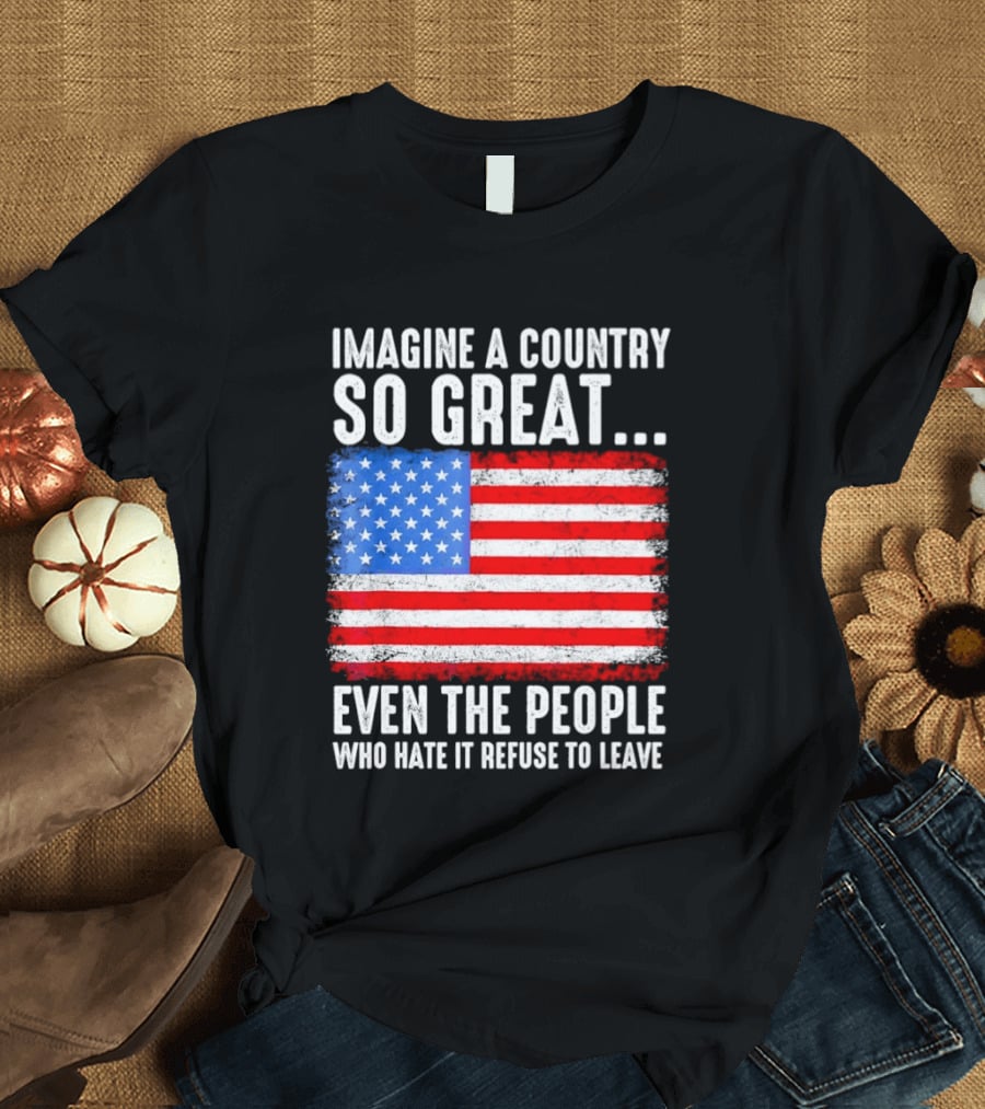 Imagine A Country So Great Even The People Who Hate It Refuse To Leave American Flag T-Shirt