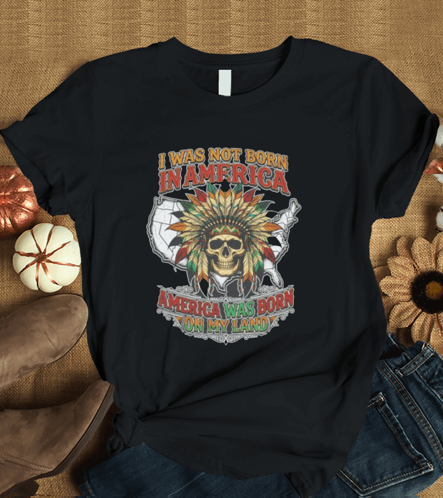 I Was Not Born In America Skull Headdress America Was Born On My Land T-Shirt