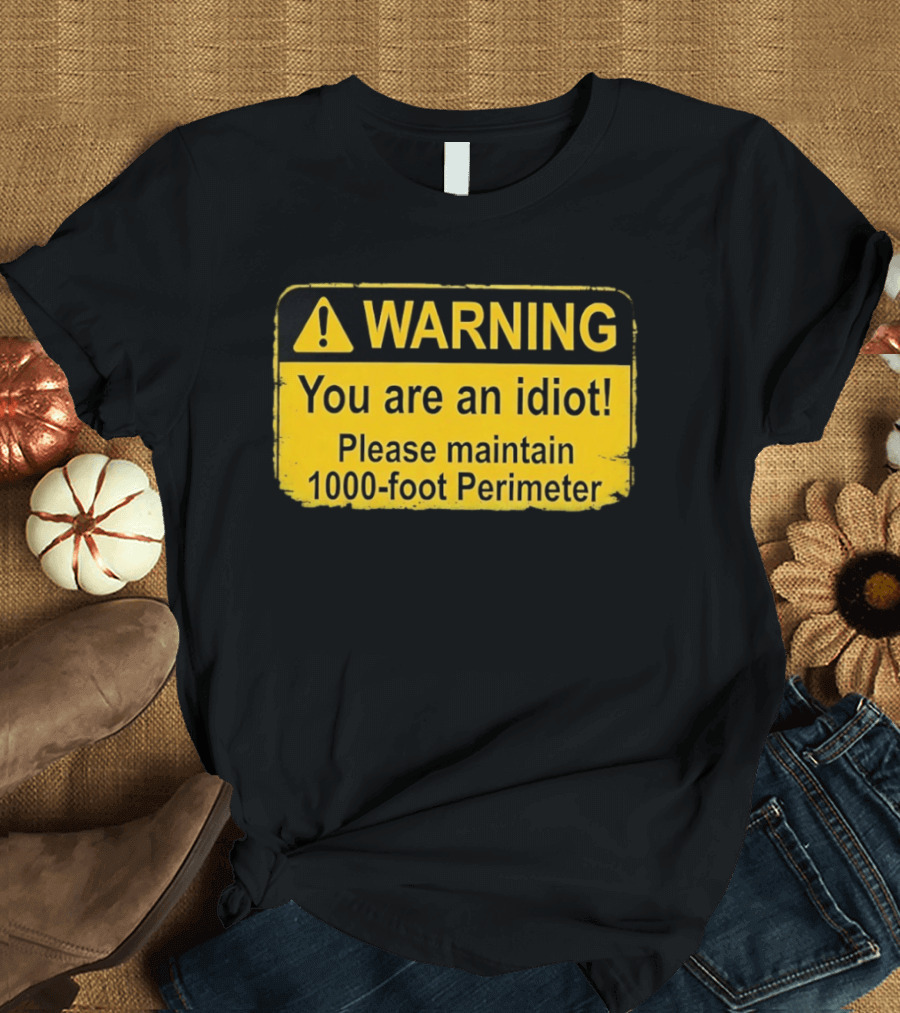 WARNING You Are An Idiot Please Maintain 1000 Foot Perimeter Sign T-Shirt