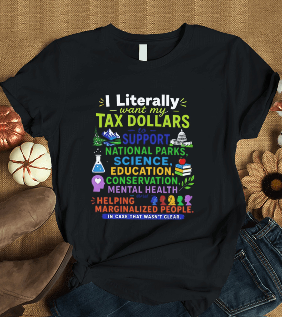 I Literally Want My Tax Dollars To Support National Parks Science Education Conservation Mental Health Helping Marginalized People T-Shirt