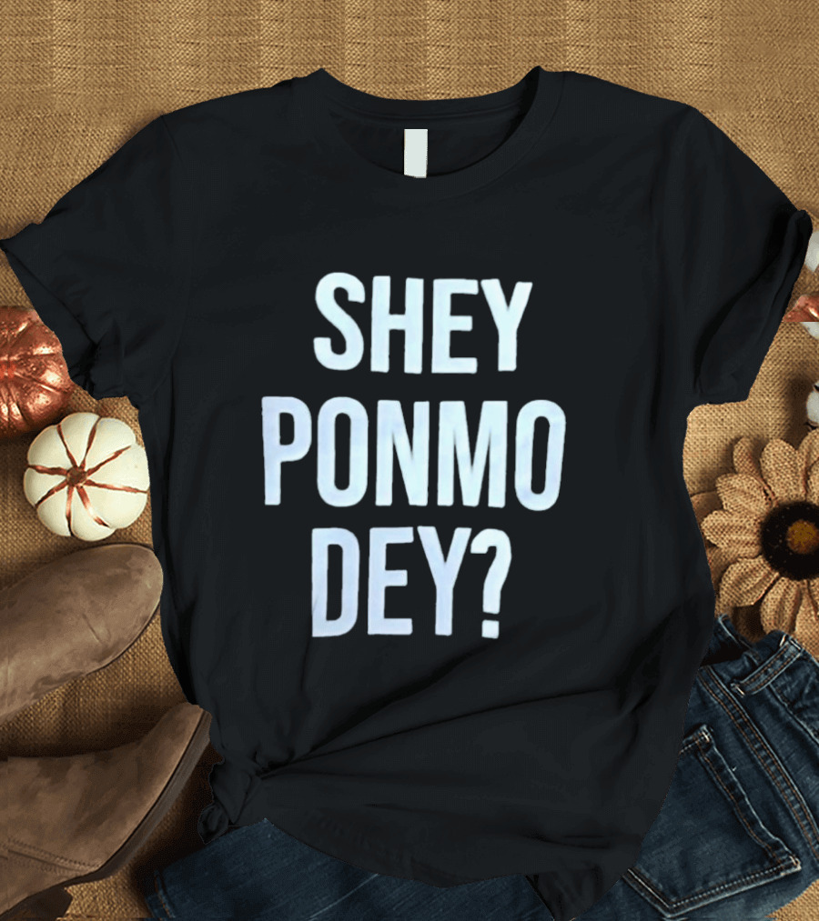 SHEY PONMO DEY? Catchy Nigerian Pidgin Phrase T-Shirt