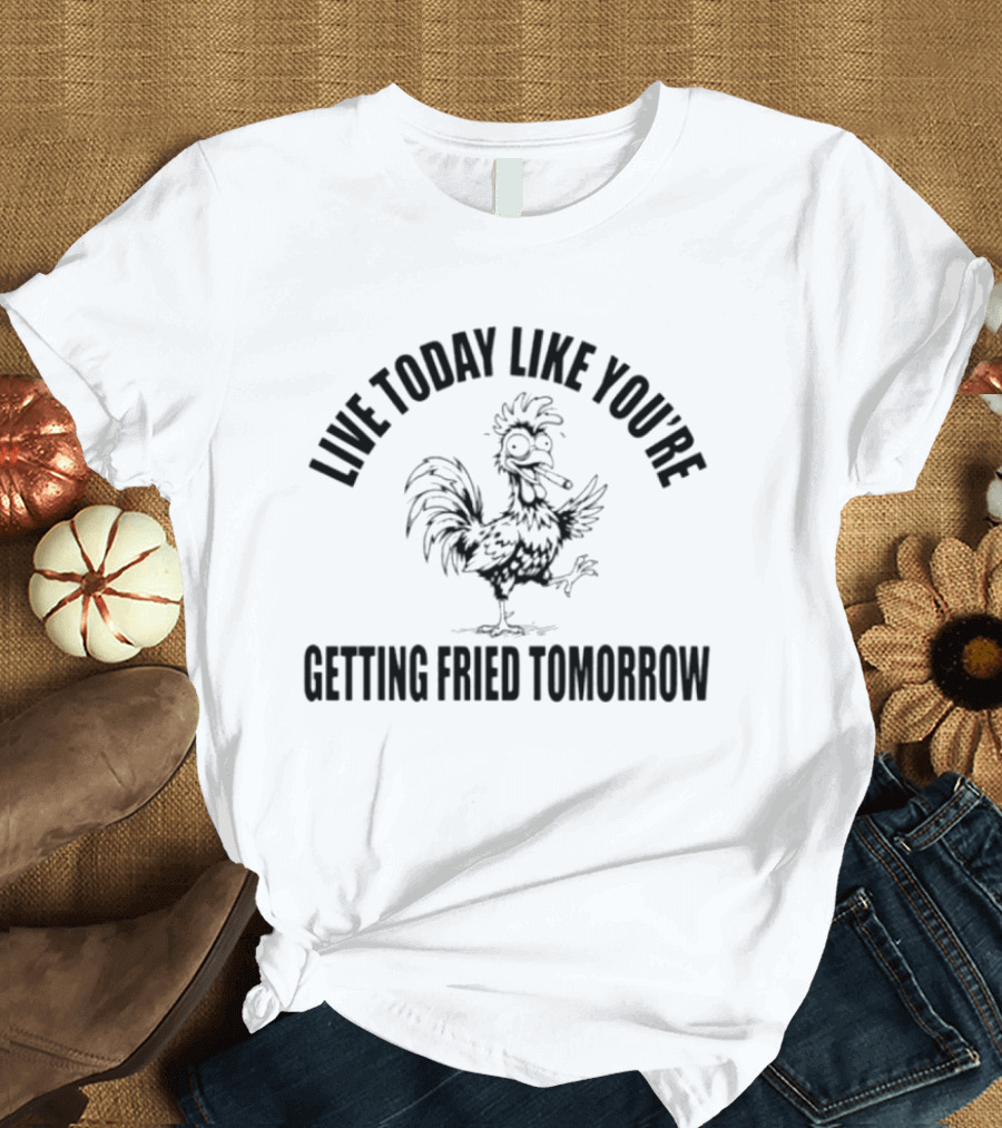 Live Today Like You're Getting Fried Tomorrow Funny Rooster T-Shirt