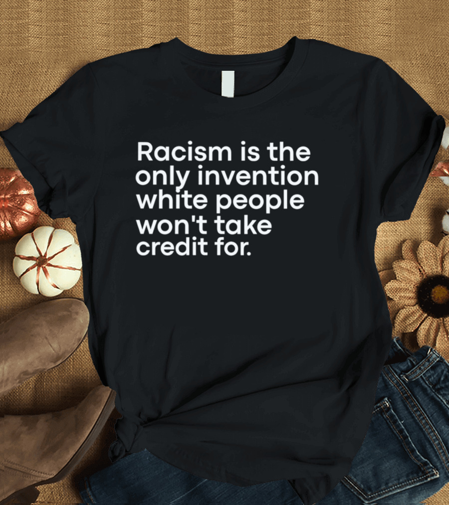 Racism Is The Only Invention White People Won't Take Credit For T-Shirt