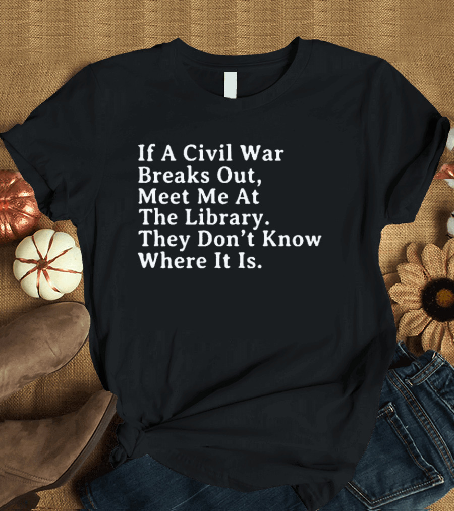 If A Civil War Breaks Out Meet Me At The Library They Don't Know Where It Is T-Shirt