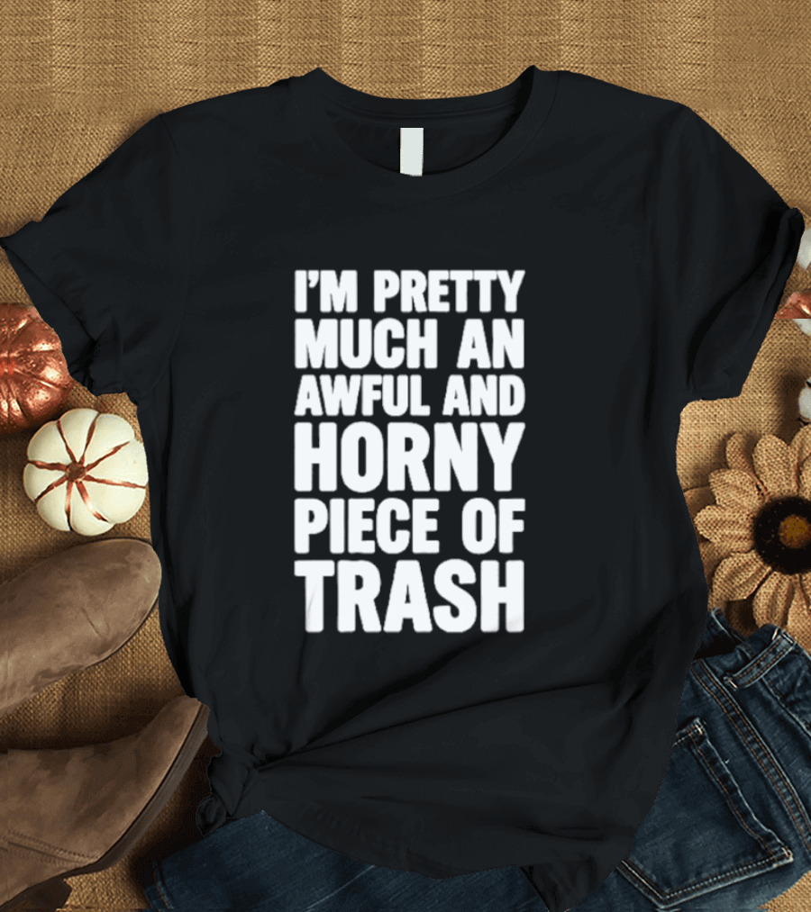 I'm Pretty Much An Awful And Horny Piece Of Trash T-Shirt