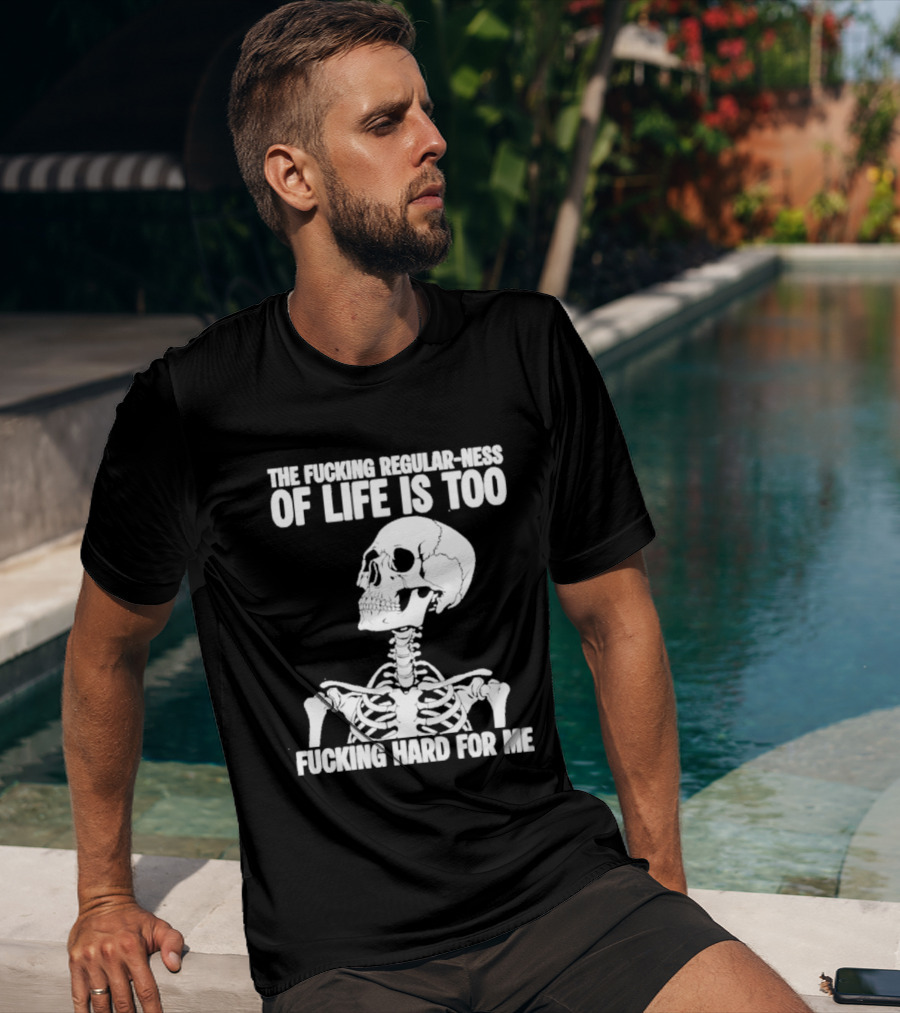 Skeleton The Fucking Regular Ness Of Life Is Too Fucking Hard For Me T-Shirt
