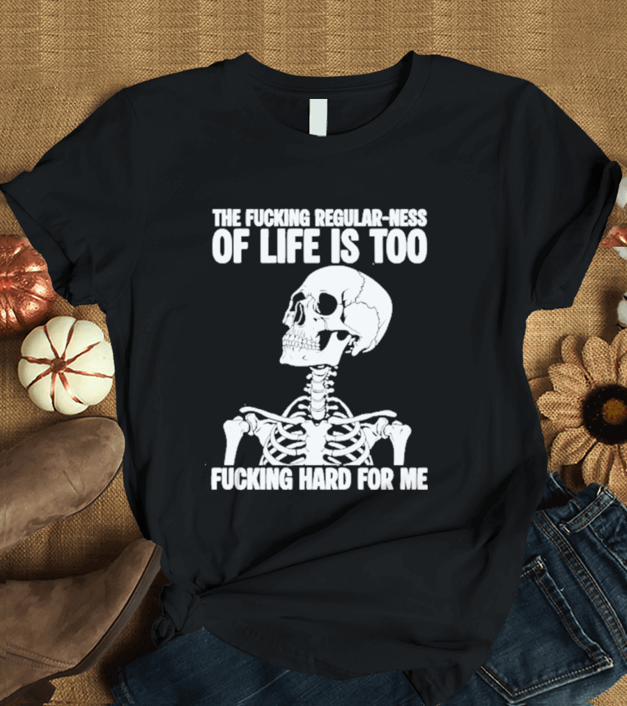Skeleton The Fucking Regular Ness Of Life Is Too Fucking Hard For Me T-Shirt