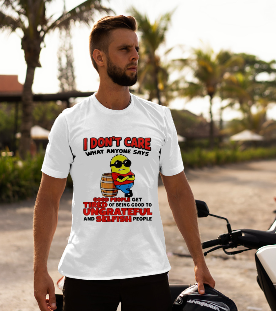 I Don't Care What Anyone Says Good People Get Tired Of Being Good To Ungrateful And Selfish People Minion T-Shirt