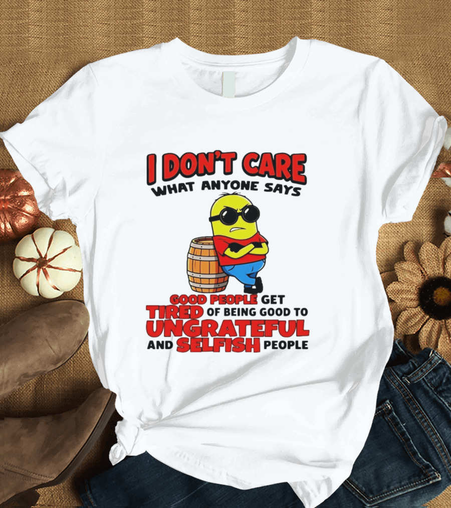 I Don't Care What Anyone Says Good People Get Tired Of Being Good To Ungrateful And Selfish People Minion T-Shirt