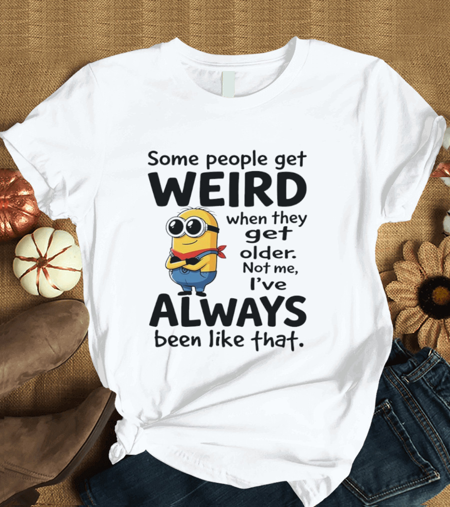 Minions Some People Get Weird When They Get Older Not Me I've Always Been Like That T-Shirt