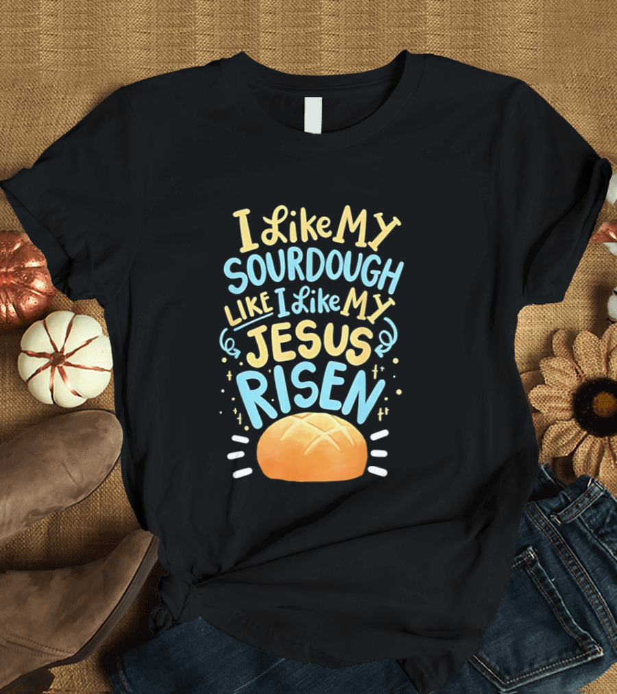 I Like My Sourdough Like I Like My Jesus Risen Bread T-Shirt