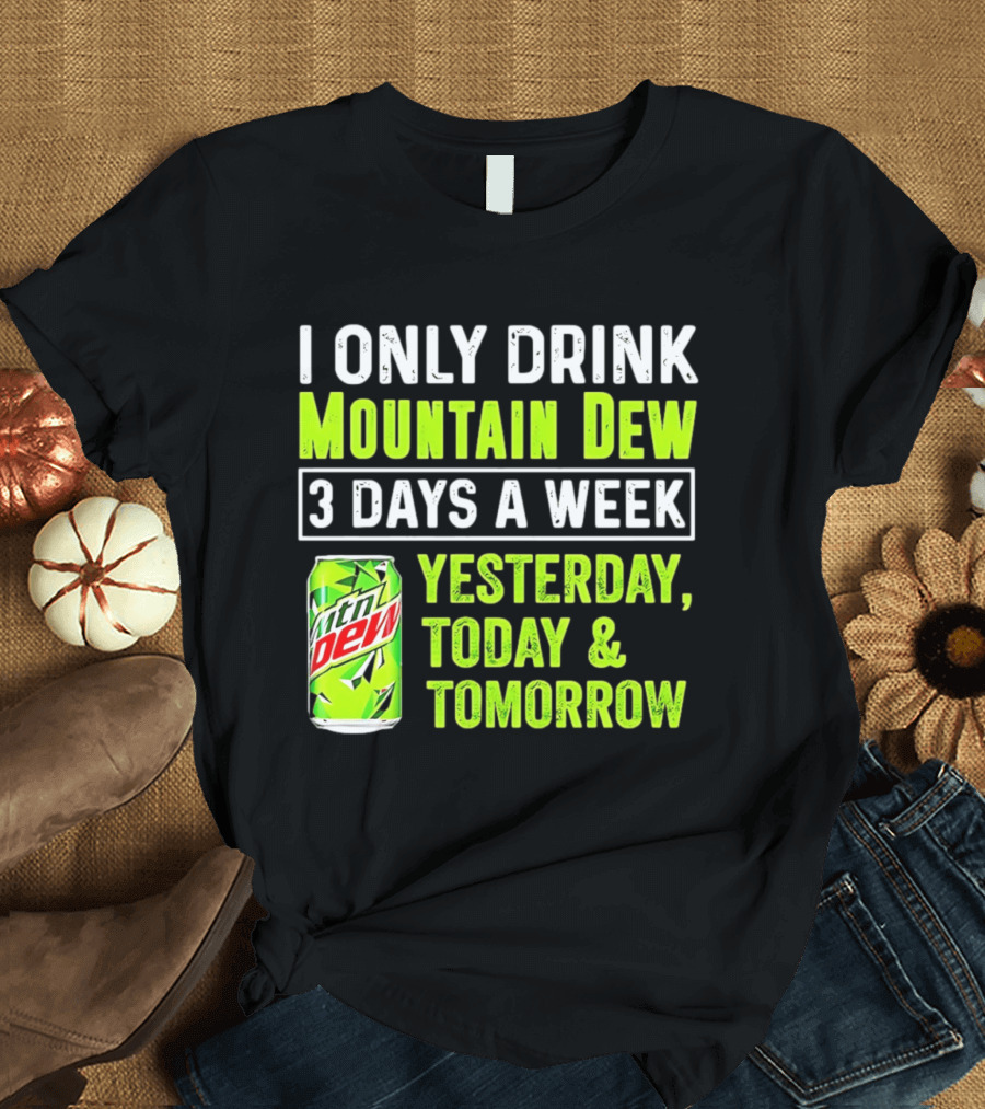 I Only Drink Mountain Dew 3 Days A Week Yesterday, Today & Tomorrow T-Shirt
