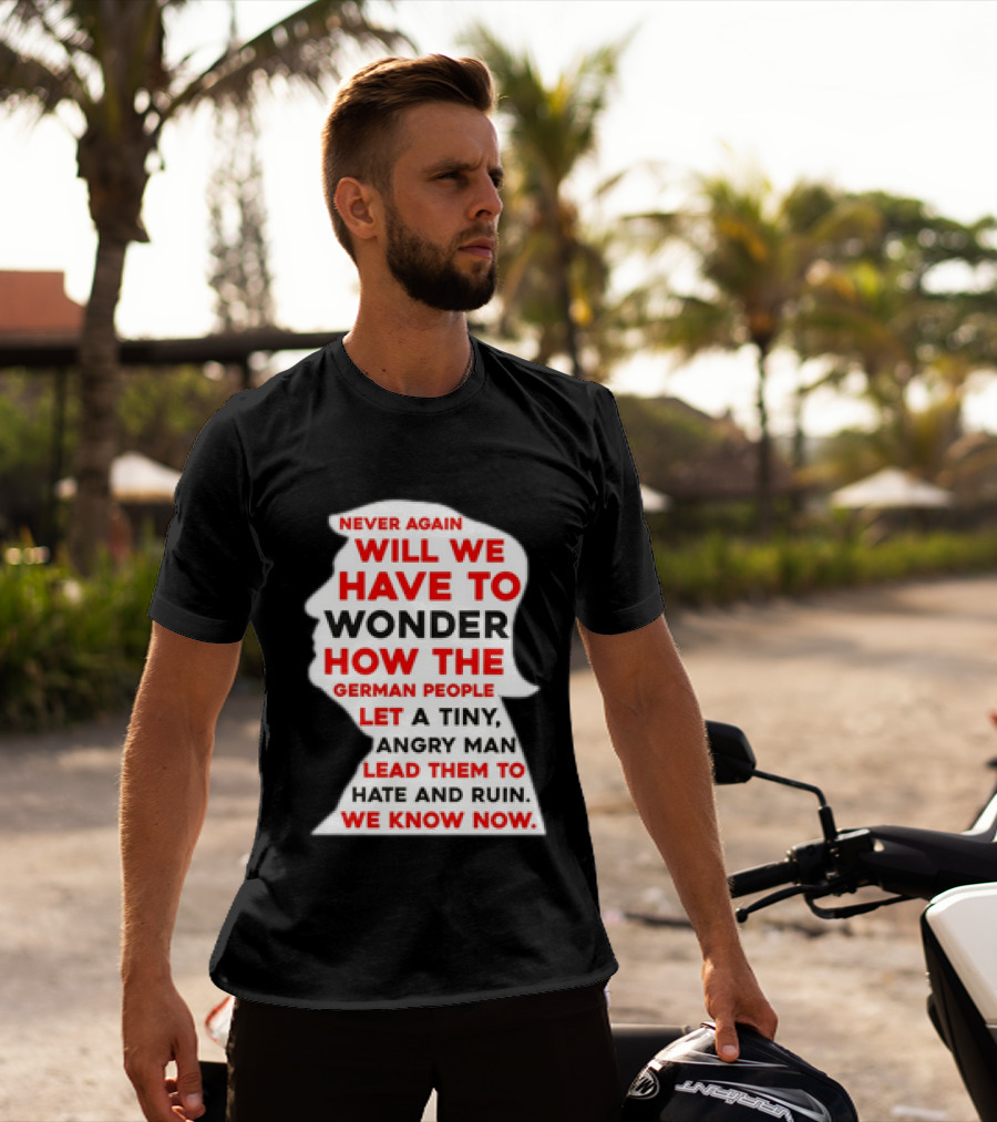 Will We Have To Wonder How The German People Let A Tiny Angry Man Lead Them To Hate And Ruin We Know Now T-Shirt