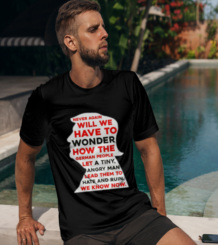Will We Have To Wonder How The German People Let A Tiny Angry Man Lead Them To Hate And Ruin We Know Now T-Shirt