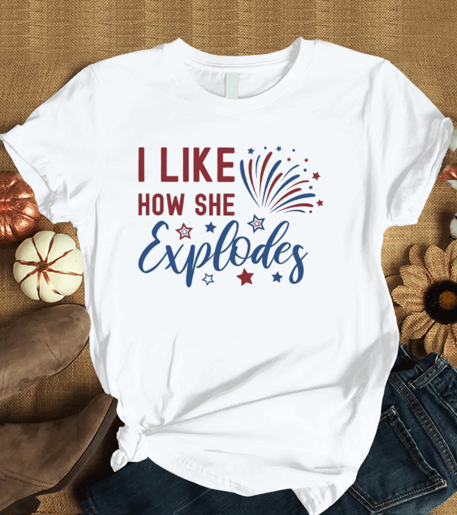 I Like How She Explodes Fireworks 4th Of July Celebration T-Shirt