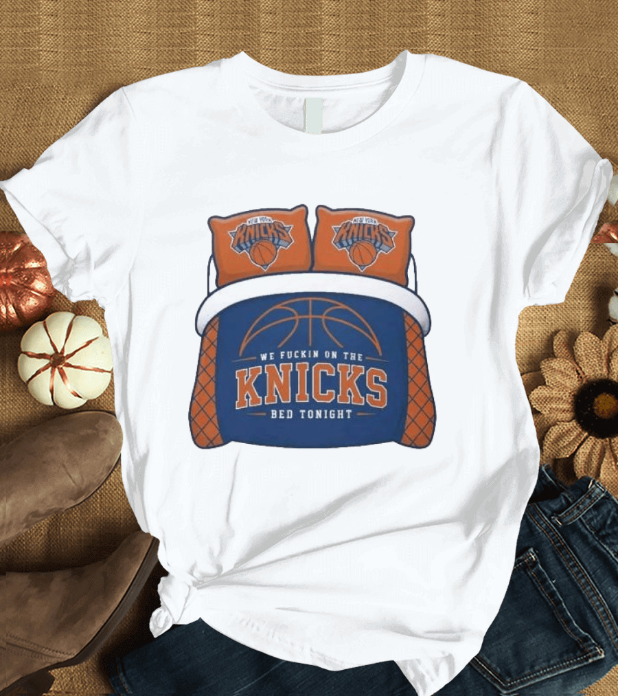 New York Knicks We Fuckin On The Knicks Bed Tonight Basketball T-Shirt