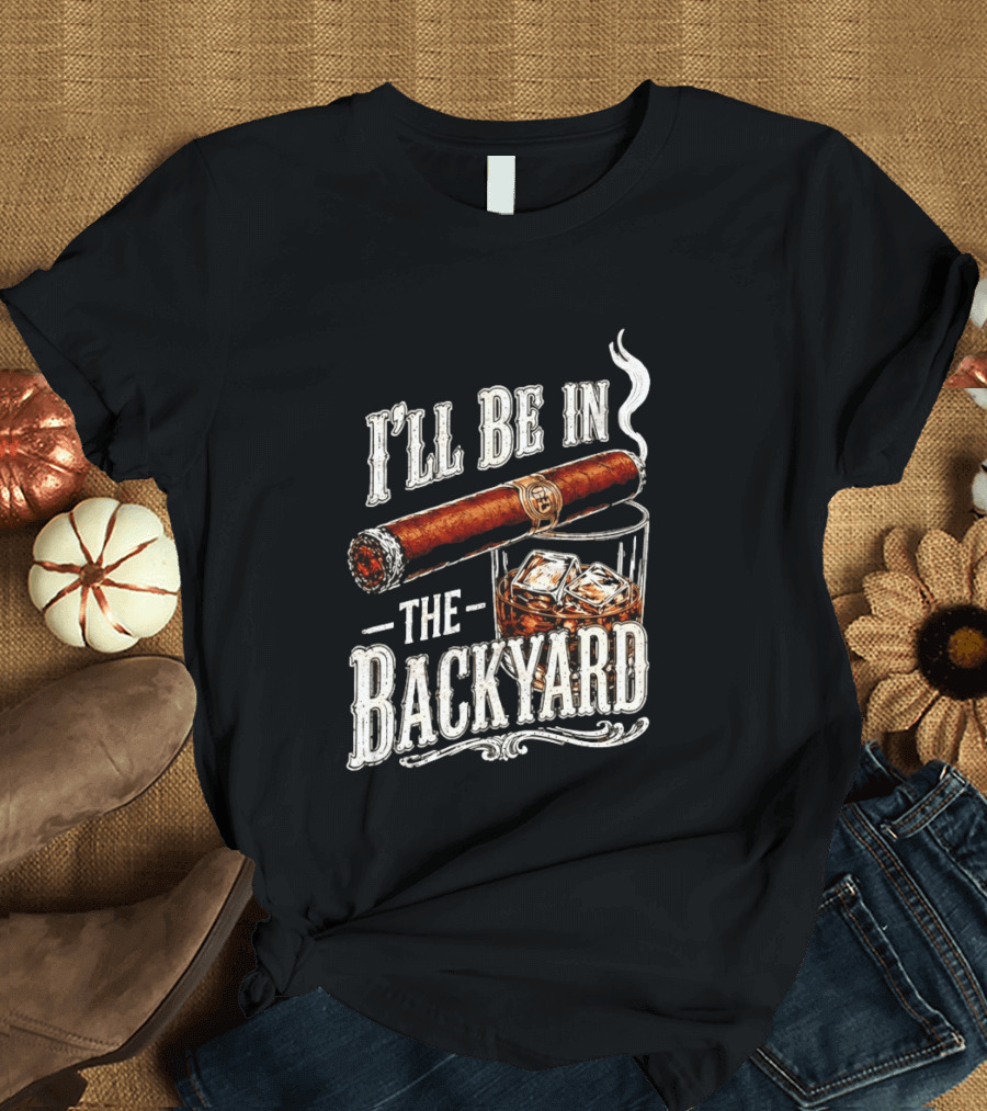 I'll Be In The Backyard Cigar And Whiskey Father's Day 2026 T-Shirt