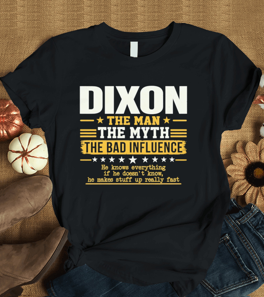 Dixon The Man The Myth The Bad Influence He Knows Everything If He Doesn't Know He Makes Stuff Up Really Fast T-Shirt