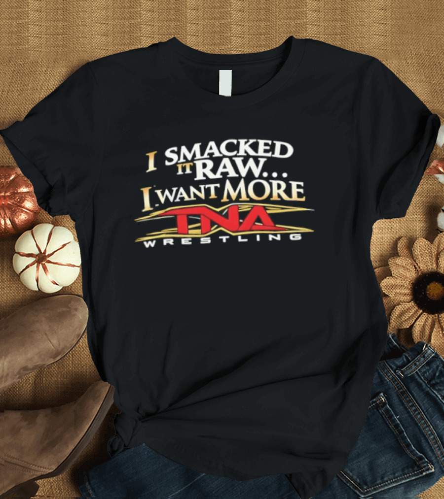 I Smacked It Raw I Want More TNA Wrestling T-Shirt