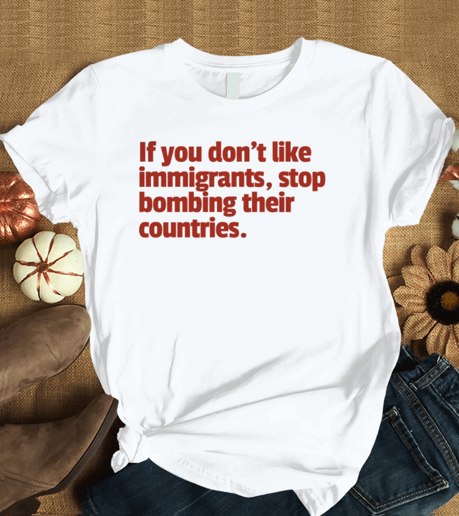 If You Don't Like Immigrants Stop Bombing Their Countries T-Shirt
