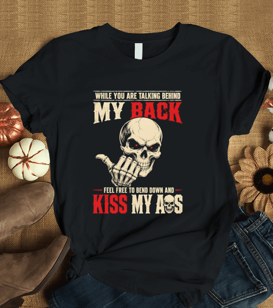 While You Are Talking Behind My Back Skull Feel Free To Bend Down And Kiss My Ass T-Shirt