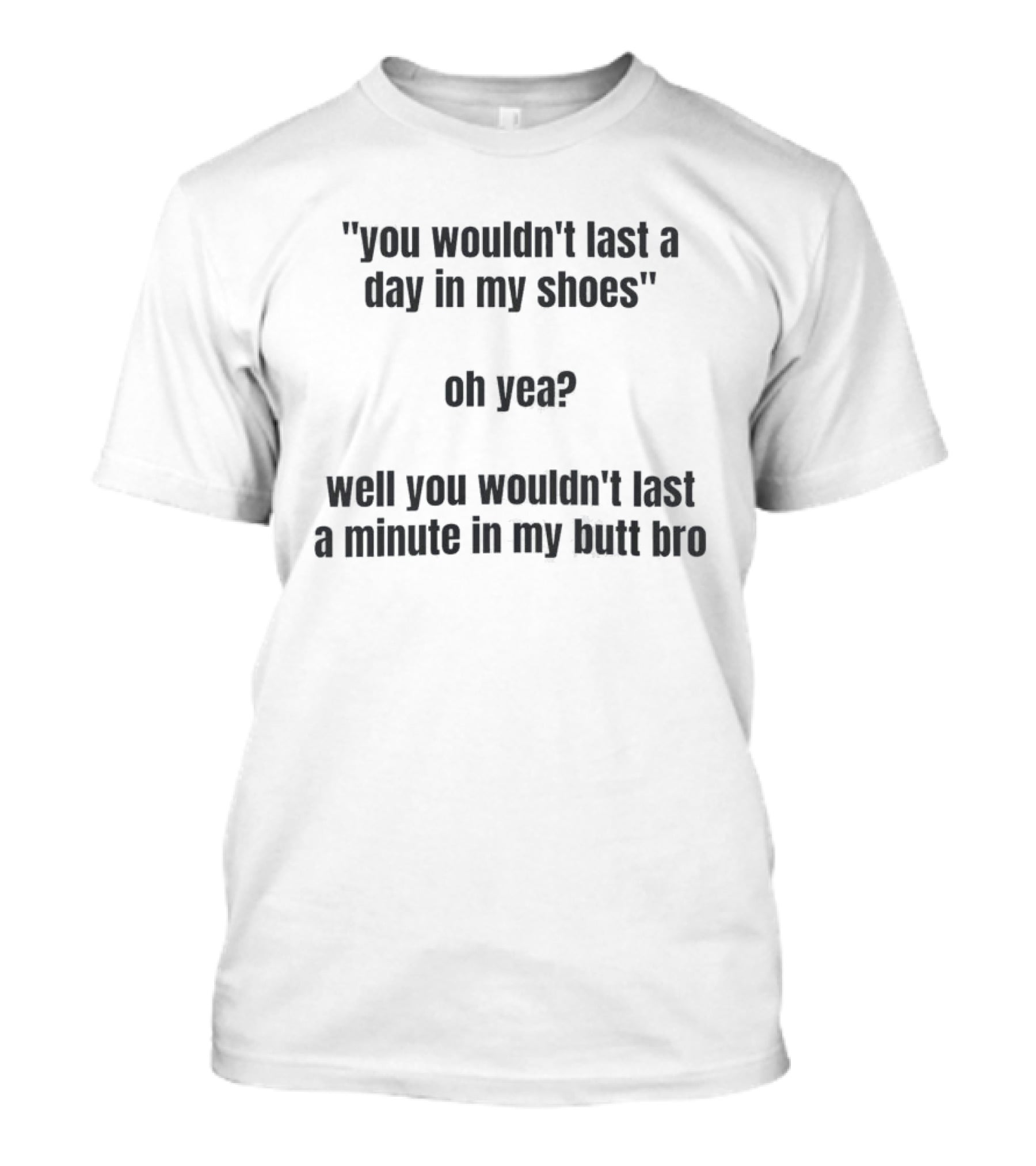 You Wouldn't Last A Day In My Shoes Oh Yea Well You Wouldn't Last A Minute In My Butt Bro T-Shirt