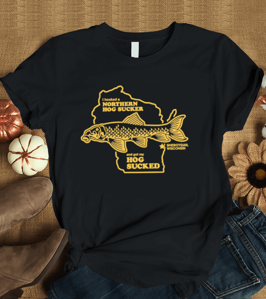 I Hooked A Northern Hog Sucker And Got My Hog Sucked Wisconsin Sheboygan T-Shirt