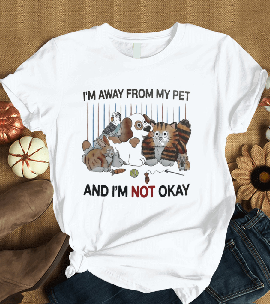 I'm Away From My Pet And I'm Not Okay Dog Cat Rabbit Bird T-Shirt