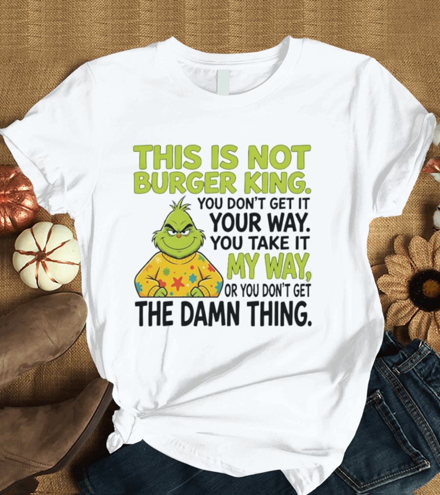 The Grinch This Is Not Burger King You Take It My Way Or You Don't Get The Damn Thing T-Shirt