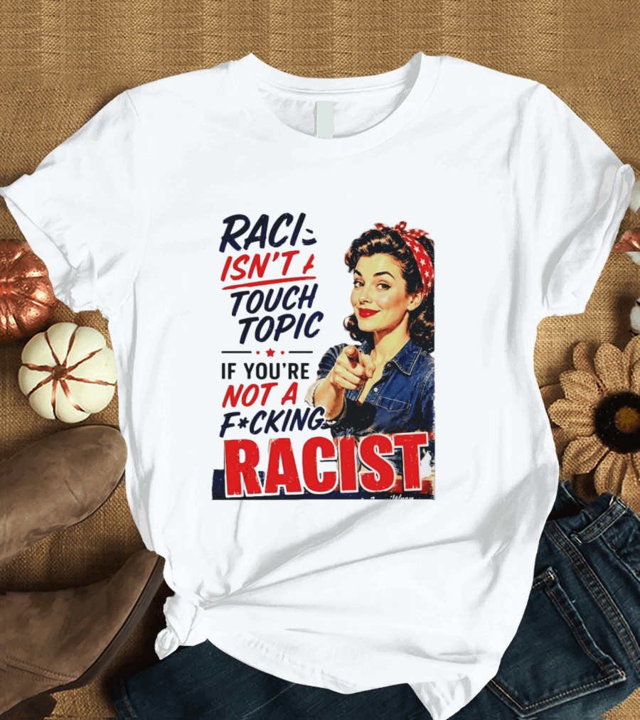 Racism Isn't A Touchy Topic If You're Not A F*cking Racist Vintage Rosie The Riveter Style Retro Empowerment T-Shirt
