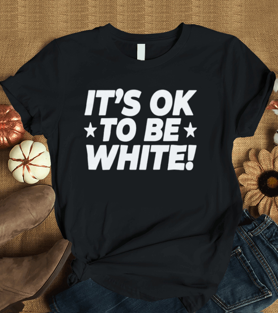 IT'S OK TO BE WHITE Political Social Commentary T-Shirt