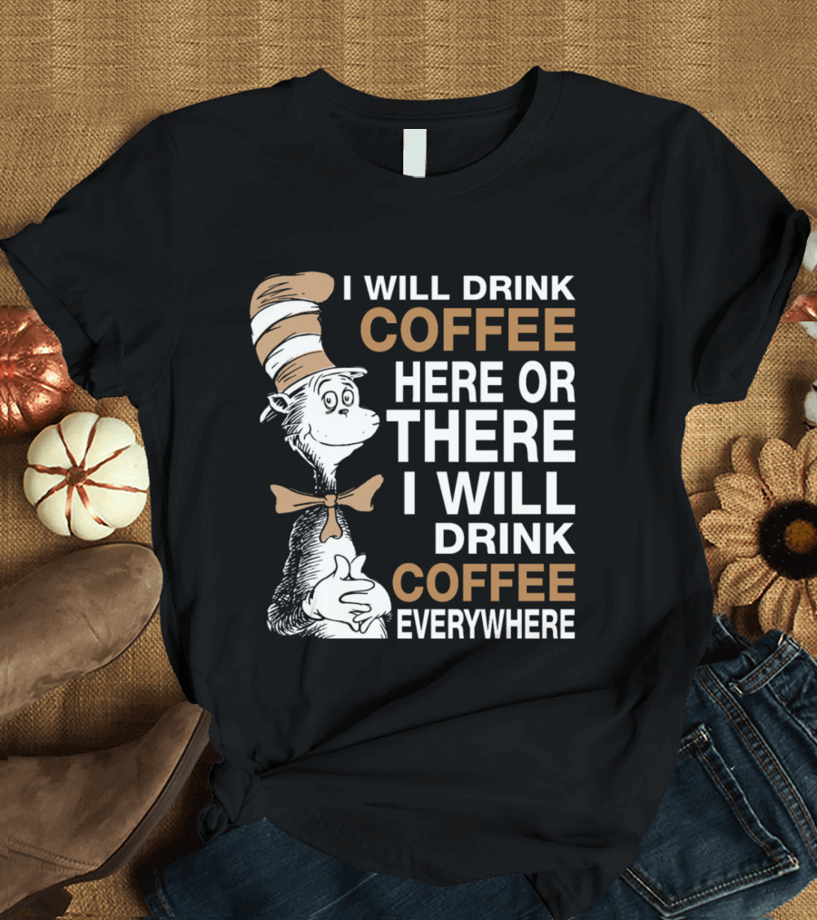 I Will Drink Coffee Here Or There I Will Drink Coffee Everywhere Cat In The Hat T-Shirt