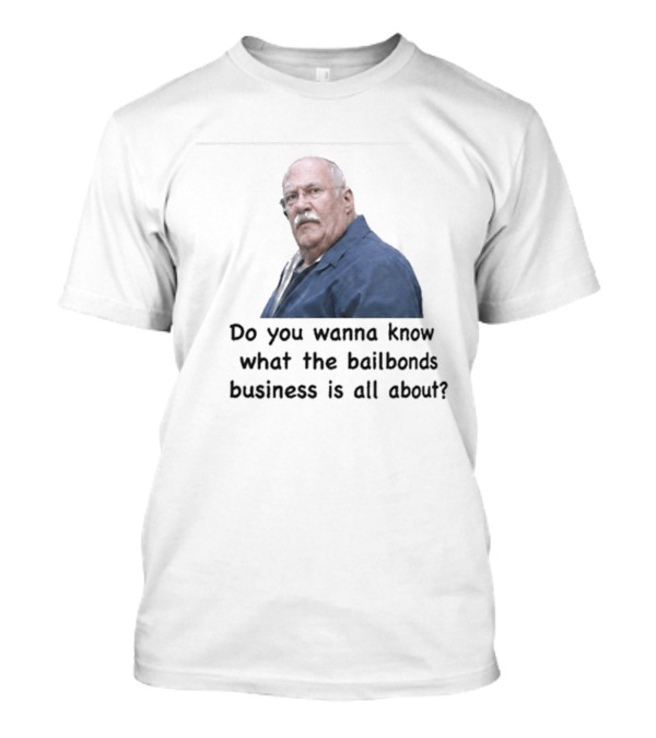 Fred Herbert Do You Wanna Know What The Bail Bonds Business Is All About T-Shirt