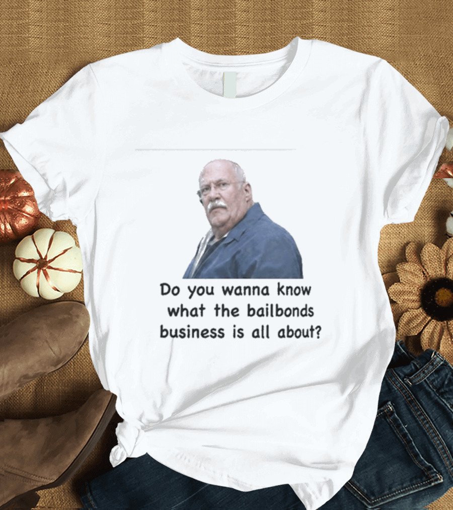 Fred Herbert Do You Wanna Know What The Bail Bonds Business Is All About T-Shirt