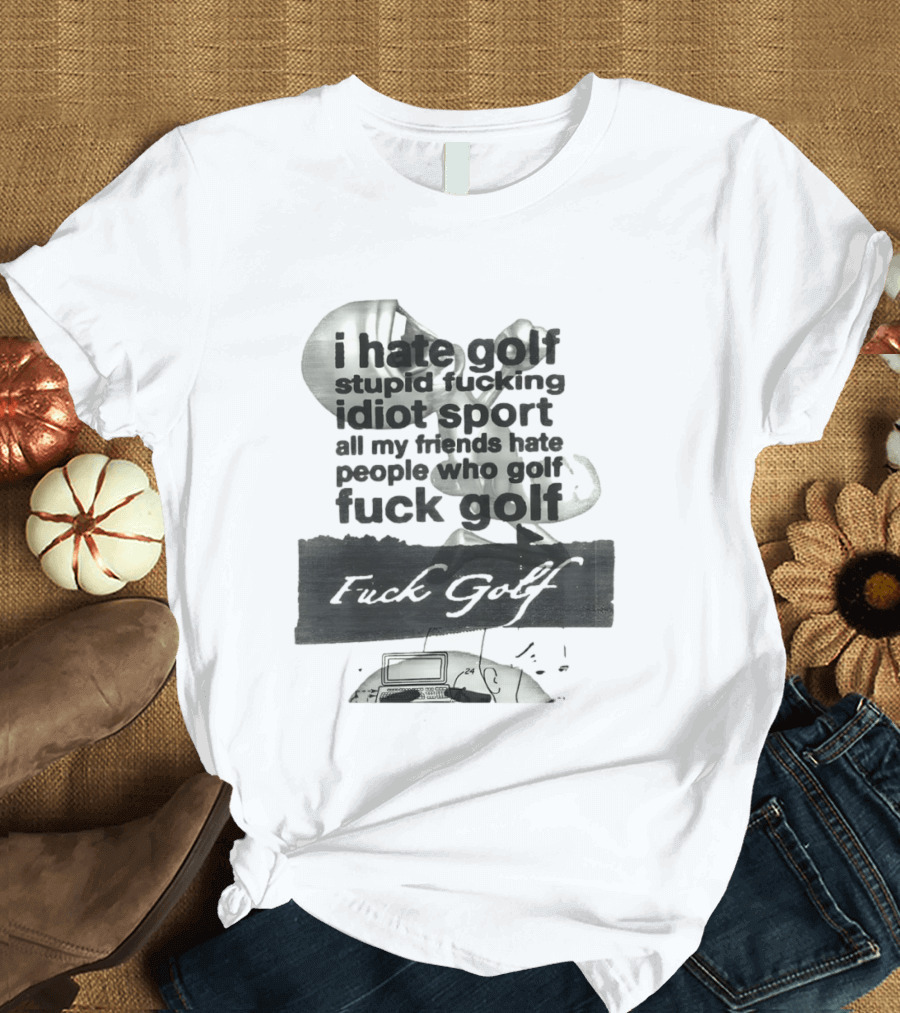 I Hate Golf Stupid Fucking Idiot Sport All My Friends Hate People Who Golf Fuck Golf T-Shirt