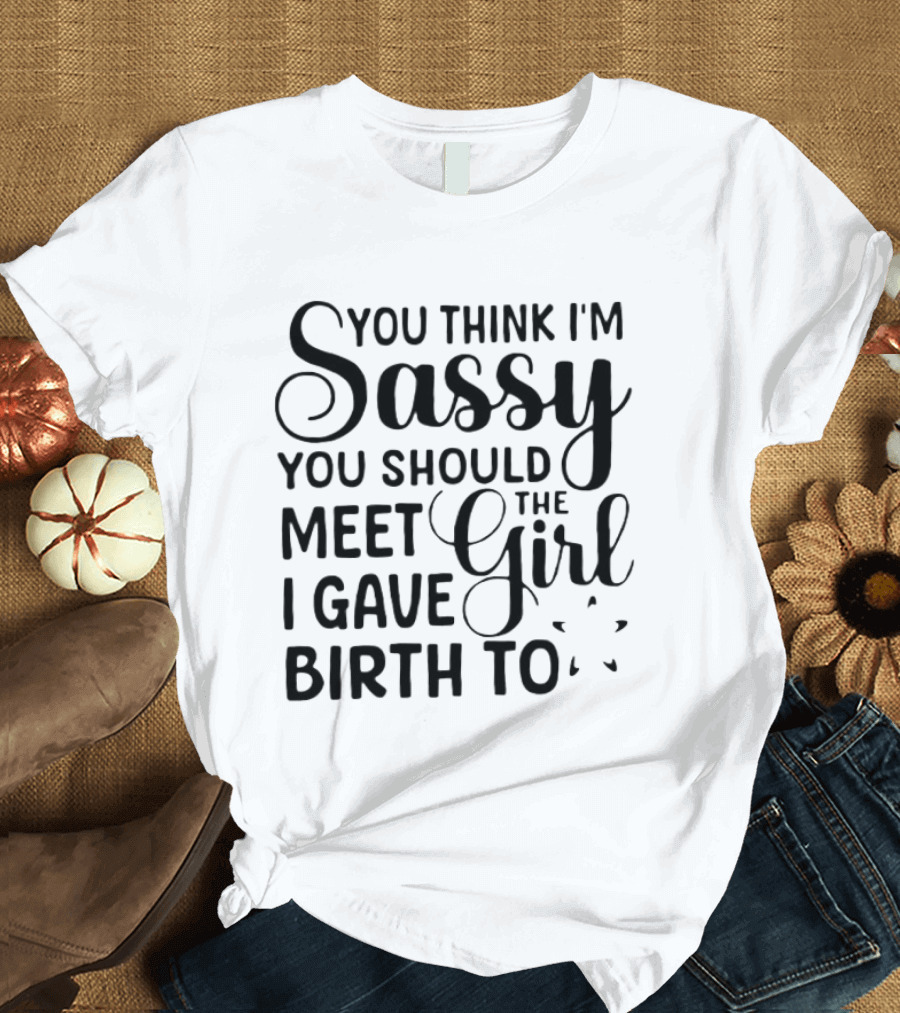 You Think I'm Sassy You Should Meet The Girl I Gave Birth To T-Shirt