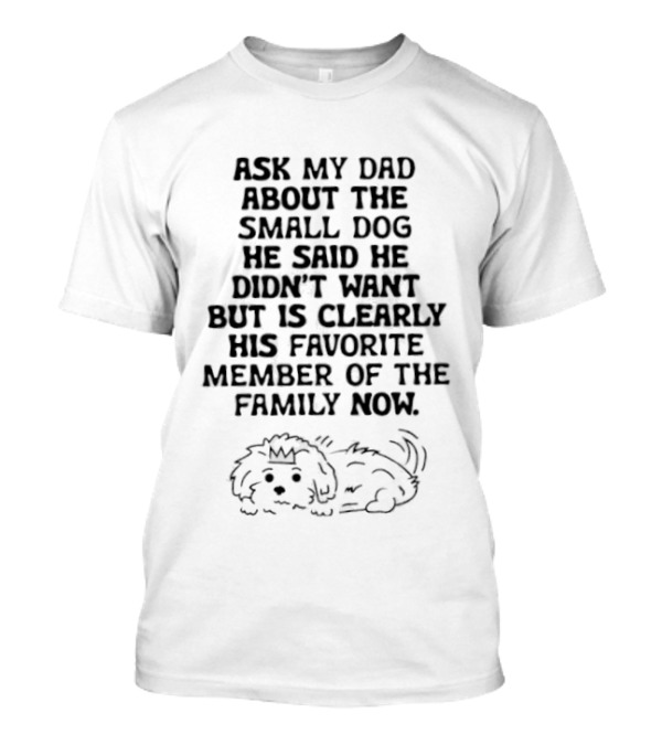 Ask My Dad About The Small Dog He Said He Didn't Want But Is Clearly His Favorite Member Of The Family Now T-Shirt
