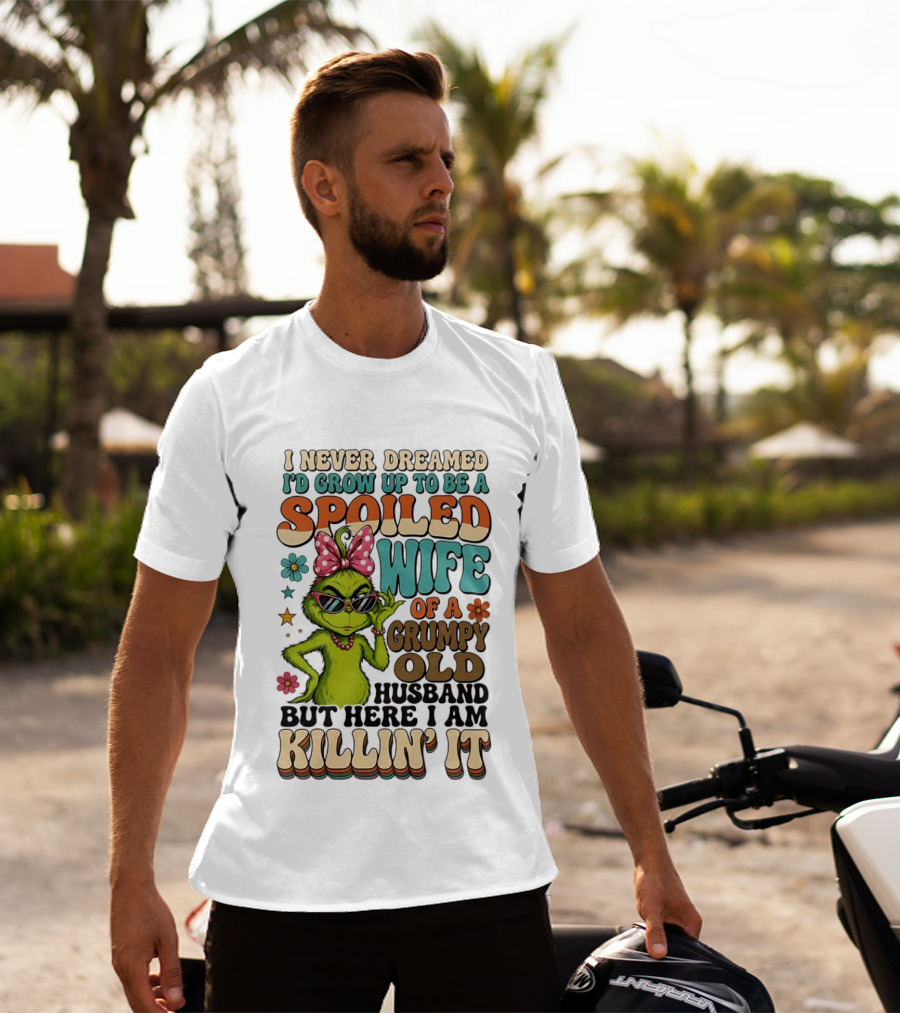I Never Dreamed I'd Grow Up To Be A Spoiled Wife Of A Grumpy Old Husband But Here I Am Killin' It Grinch T-Shirt