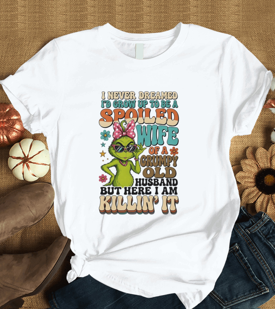I Never Dreamed I'd Grow Up To Be A Spoiled Wife Of A Grumpy Old Husband But Here I Am Killin' It Grinch T-Shirt
