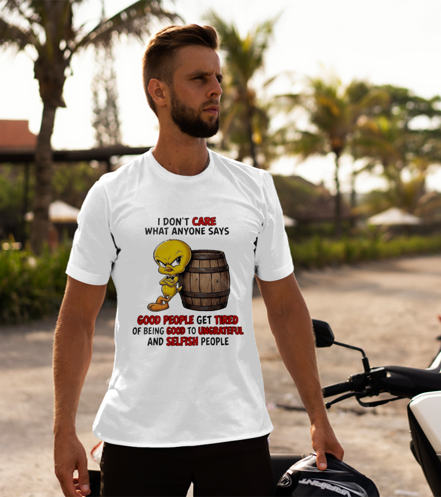 I Don't Care What Anyone Says Good People Get Tired Of Being Good To Ungrateful And Selfish People Tweety Bird T-Shirt