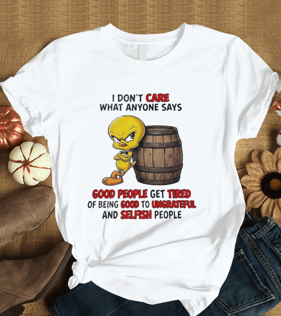 I Don't Care What Anyone Says Good People Get Tired Of Being Good To Ungrateful And Selfish People Tweety Bird T-Shirt