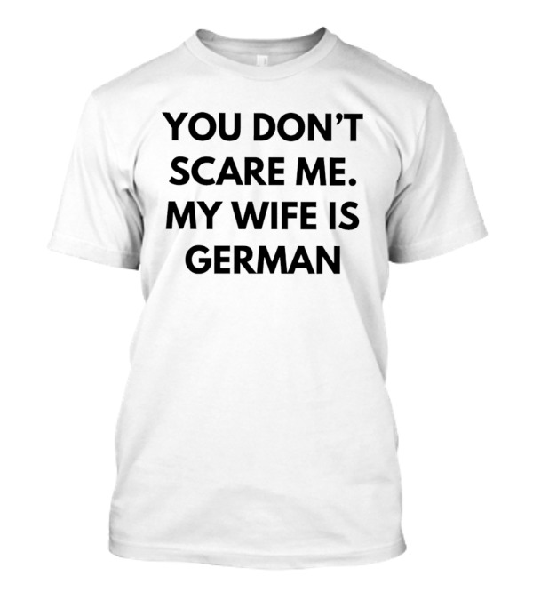 You Don't Scare Me My Wife Is German T-Shirt