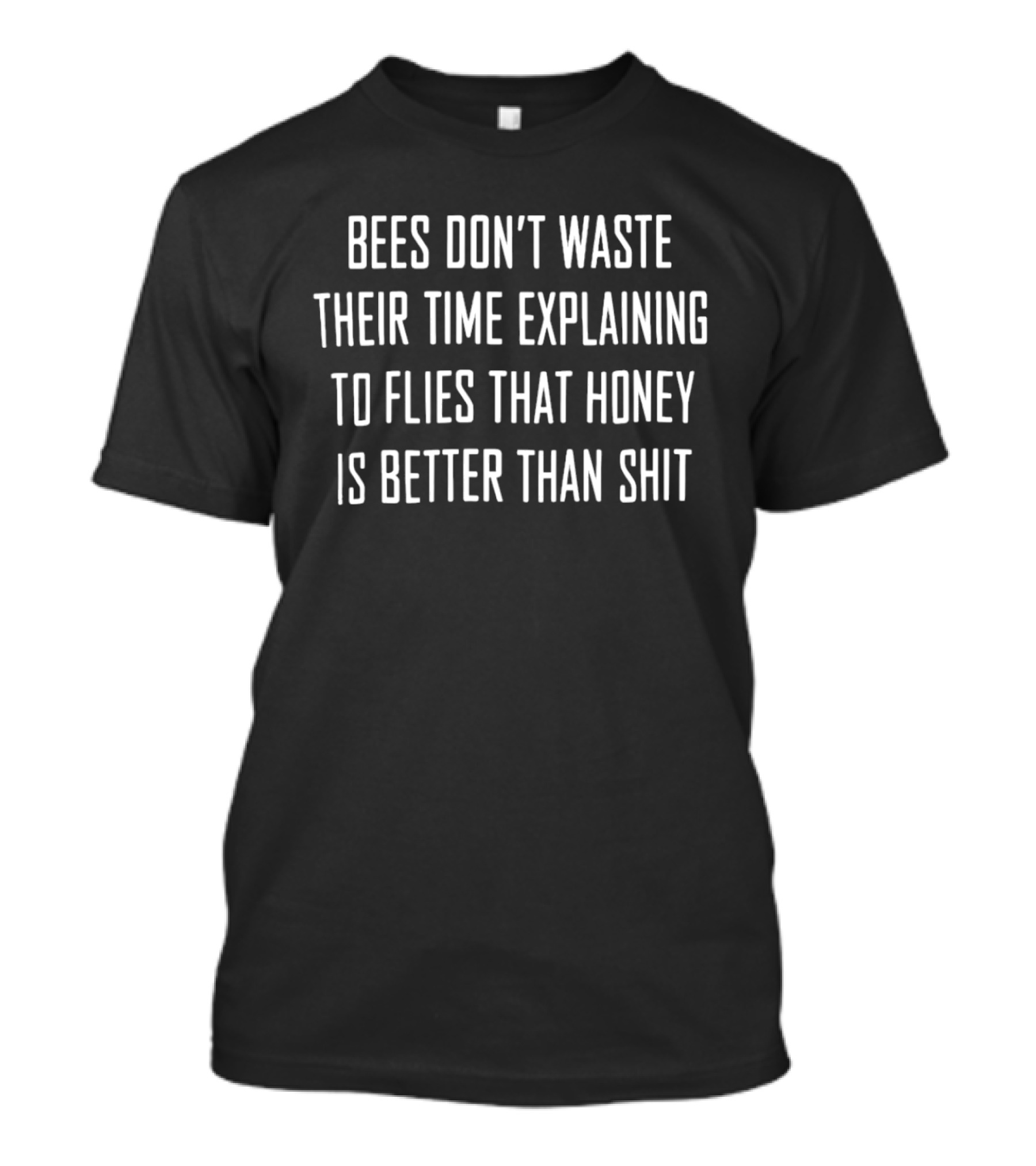 Bees Don't Waste Their Time Explaining To Flies That Honey Is Better Than Shit T-Shirt