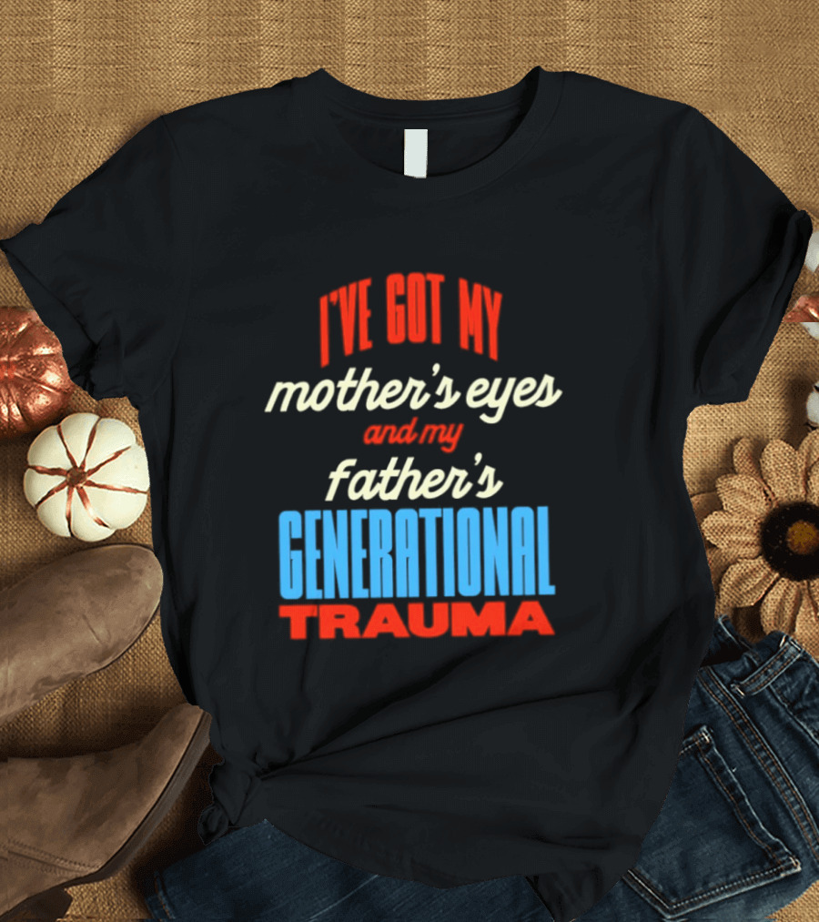 I've Got My Mother's Eyes And My Father's Generational Trauma T-Shirt